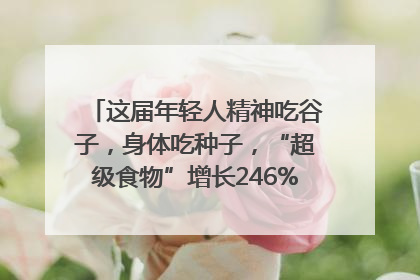 这届年轻人精神吃谷子，身体吃种子，“超级食物”增长246%｜变革618